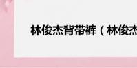林俊杰背帶褲(林俊杰褲子掉了)