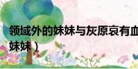 領域外的妹妹與灰原哀有血緣關系(領域外的妹妹)