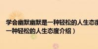 學會幽默幽默是一種輕松的人生態度(關于學會幽默幽默是一種輕松的人生態度介紹)