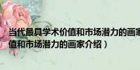 當代最具學術價值和市場潛力的畫家(關于當代最具學術價值和市場潛力的畫家介紹)