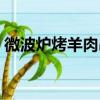 微波爐烤羊肉串烤幾分鐘（微波爐烤羊肉串）