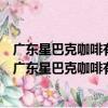 廣東星巴克咖啡有限公司東莞麻涌星河城市廣場分店（關于廣東星巴克咖啡有限公司東莞麻涌星河城市廣場分店介紹）