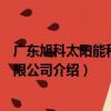 廣東旭科太陽能科技有限公司（關于廣東旭科太陽能科技有限公司介紹）