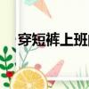穿短褲上班的男士（穿短褲上班被解雇）
