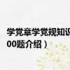 學黨章學黨規知識競賽500題（關于學黨章學黨規知識競賽500題介紹）
