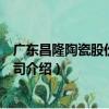 廣東昌隆陶瓷股份有限公司（關于廣東昌隆陶瓷股份有限公司介紹）