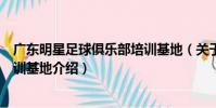 廣東明星足球俱樂部培訓基地(關于廣東明星足球俱樂部培訓基地介紹)