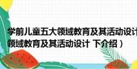 學前兒童五大領域教育及其活動設計 下(關于學前兒童五大領域教育及其活動設計 下介紹)