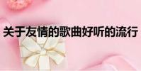 關于友情的歌曲好聽的流行(關于友情的歌)