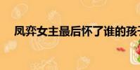 鳳弈女主最后懷了誰的孩子(鳳弈評價)