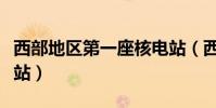 西部地區第一座核電站(西部地區第一座核電站)