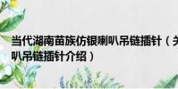 當代湖南苗族仿銀喇叭吊鏈插針(關于當代湖南苗族仿銀喇叭吊鏈插針介紹)