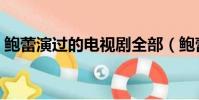 鮑蕾演過的電視劇全部(鮑蕾演過的電視劇)