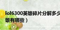lol6300英雄碎片分解多少精粹(lol6300英雄有哪些)