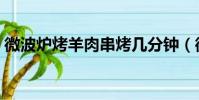微波爐烤羊肉串烤幾分鐘(微波爐烤羊肉串)