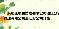 廣東明正項目管理有限公司湛江分公司(關于廣東明正項目管理有限公司湛江分公司介紹)