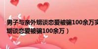 男子與親外甥談戀愛被騙100余萬實時熱搜榜(男子與親外甥談戀愛被騙100余萬)