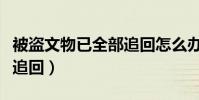 被盜文物已全部追回怎么辦(被盜文物已全部追回)
