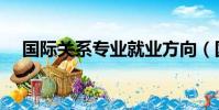 國際關系專業就業方向(國際關系專業)