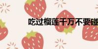 吃過榴蓮千萬不要碰五種食物