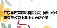 廣東星巴克咖啡有限公司中洲中心分店(關于廣東星巴克咖啡有限公司中洲中心分店介紹)