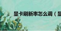 顯卡刷新率怎么調(顯卡刷新率)