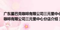 廣東星巴克咖啡有限公司三元里中心分店(關于廣東星巴克咖啡有限公司三元里中心分店介紹)