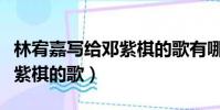 林宥嘉寫給鄧紫棋的歌有哪些(林宥嘉寫給鄧紫棋的歌)