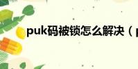 puk碼被鎖怎么解決(puk碼被鎖)