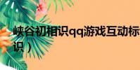 峽谷初相識qq游戲互動標識是啥(峽谷初相識)