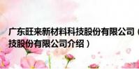 廣東旺來新材料科技股份有限公司(關于廣東旺來新材料科技股份有限公司介紹)