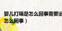 嬰兒打嗝是怎么回事需要治療嗎(嬰兒打嗝是怎么回事)