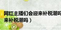 網紅主播們會迎來補稅潮嗎(網紅主播們會迎來補稅潮嗎)
