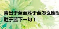 青出于藍而勝于藍怎么幽默回復(青出于藍而勝于藍下一句)