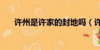 許州是許家的封地嗎(許州是什么梗)