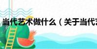 當代藝術做什么(關于當代藝術做什么介紹)