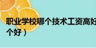 職業學校哪個技術工資高好就業(職業學校哪個好)