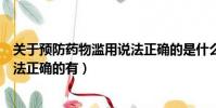 關于預防藥物濫用說法正確的是什么(關于預防藥物濫用說法正確的有)