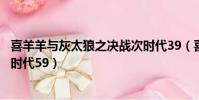 喜羊羊與灰太狼之決戰次時代39(喜羊羊與灰太狼之決戰次時代59)