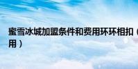 蜜雪冰城加盟條件和費用環環相扣(蜜雪冰城加盟條件和費用)