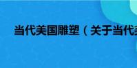 當代美國雕塑(關于當代美國雕塑介紹)
