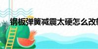 鋼板彈簧減震太硬怎么改軟(鋼板彈簧)