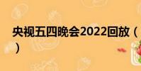 央視五四晚會2022回放(央視五四晚會亮點)
