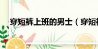 穿短褲上班的男士(穿短褲上班被解雇)