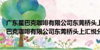 廣東星巴克咖啡有限公司東莞橋頭上匯悅分店(關于廣東星巴克咖啡有限公司東莞橋頭上匯悅分店介紹)