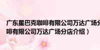 廣東星巴克咖啡有限公司萬達廣場分店(關于廣東星巴克咖啡有限公司萬達廣場分店介紹)