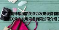 廣東明珠集團韶關眾力發電設備有限公司(關于廣東明珠集團韶關眾力發電設備有限公司介紹)