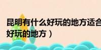 昆明有什么好玩的地方適合小孩(昆明有什么好玩的地方)