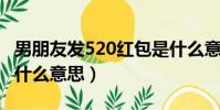 男朋友發520紅包是什么意思(發5 20紅包是什么意思)