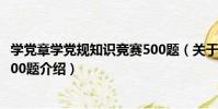 學黨章學黨規知識競賽500題(關于學黨章學黨規知識競賽500題介紹)